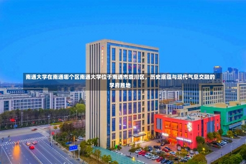 南通大学在南通哪个区南通大学位于南通市崇川区，历史底蕴与现代气息交融的学府胜地-第2张图片-记录生活每一天