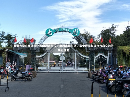 南通大学在南通哪个区南通大学位于南通市崇川区，历史底蕴与现代气息交融的学府胜地-第3张图片-记录生活每一天