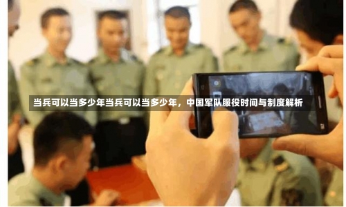 当兵可以当多少年当兵可以当多少年，中国军队服役时间与制度解析-第2张图片-记录生活每一天