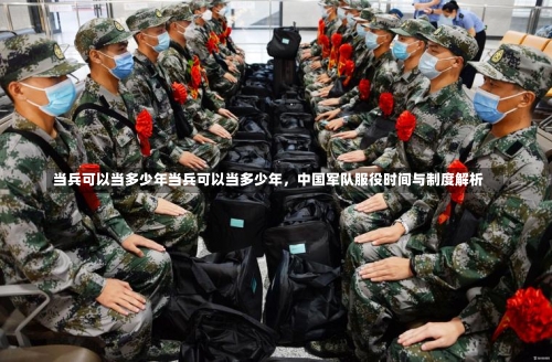 当兵可以当多少年当兵可以当多少年，中国军队服役时间与制度解析-第3张图片-记录生活每一天