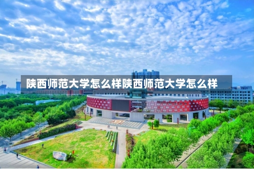 陕西师范大学怎么样陕西师范大学怎么样-第1张图片-记录生活每一天