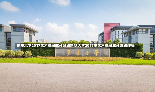 东华大学2017艺术类录取分数线东华大学2017年艺术类录取分数线详解-第3张图片-记录生活每一天