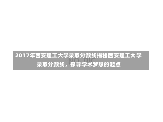 2017年西安理工大学录取分数线揭秘西安理工大学录取分数线，探寻学术梦想的起点-第1张图片-记录生活每一天