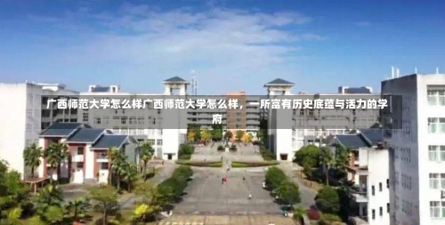 广西师范大学怎么样广西师范大学怎么样，一所富有历史底蕴与活力的学府-第3张图片-记录生活每一天