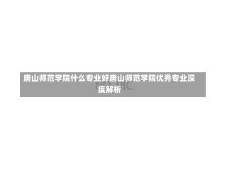 唐山师范学院什么专业好唐山师范学院优秀专业深度解析-第3张图片-记录生活每一天