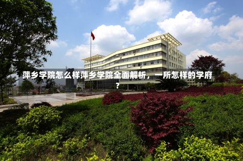 萍乡学院怎么样萍乡学院全面解析，一所怎样的学府？-第1张图片-记录生活每一天