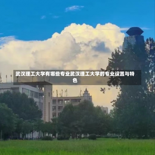 武汉理工大学有哪些专业武汉理工大学的专业设置与特色-第2张图片-记录生活每一天