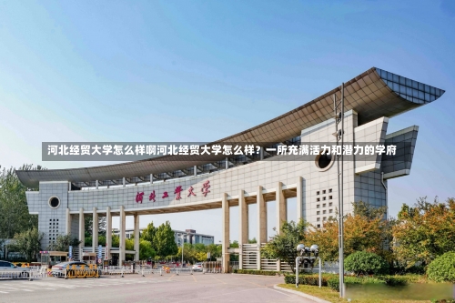 河北经贸大学怎么样啊河北经贸大学怎么样？一所充满活力和潜力的学府-第2张图片-记录生活每一天