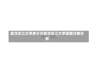 武汉长江大学多少分武汉长江大学录取分数分析-第1张图片-记录生活每一天