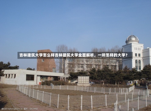 吉林建筑大学怎么样吉林建筑大学全面解析，一所怎样的大学？-第2张图片-记录生活每一天