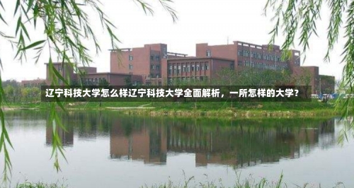 辽宁科技大学怎么样辽宁科技大学全面解析，一所怎样的大学？-第1张图片-记录生活每一天