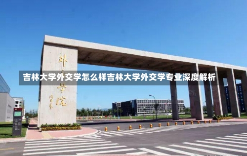 吉林大学外交学怎么样吉林大学外交学专业深度解析-第1张图片-记录生活每一天