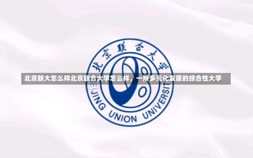 北京联大怎么样北京联合大学怎么样，一所多元化发展的综合性大学-第1张图片-记录生活每一天