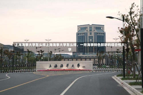 上海海事大学怎么样上海海事大学怎么样，一所海事特色鲜明的综合性大学-第2张图片-记录生活每一天