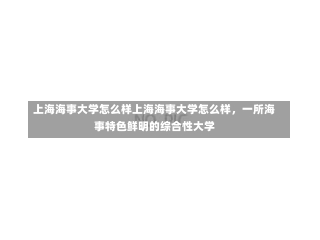 上海海事大学怎么样上海海事大学怎么样，一所海事特色鲜明的综合性大学-第3张图片-记录生活每一天