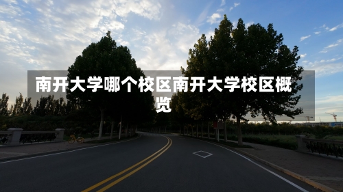 南开大学哪个校区南开大学校区概览-第1张图片-记录生活每一天