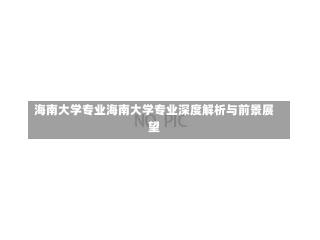 海南大学专业海南大学专业深度解析与前景展望-第3张图片-记录生活每一天