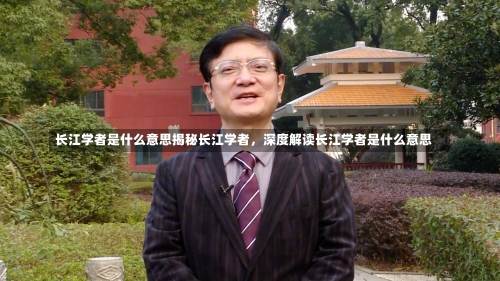 长江学者是什么意思揭秘长江学者，深度解读长江学者是什么意思-第2张图片-记录生活每一天