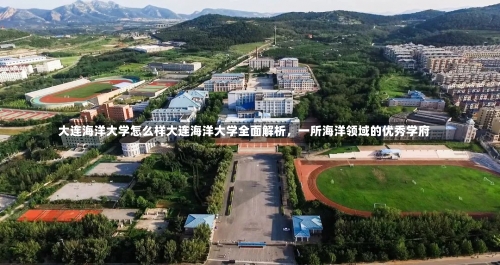 大连海洋大学怎么样大连海洋大学全面解析，一所海洋领域的优秀学府-第1张图片-记录生活每一天