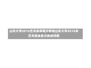 山东大学2016艺术类录取分数线山东大学2016年艺术类录取分数线详解-第3张图片-记录生活每一天