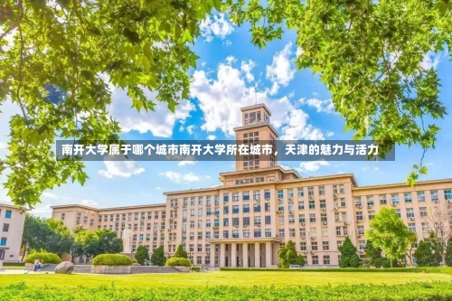 南开大学属于哪个城市南开大学所在城市，天津的魅力与活力-第1张图片-记录生活每一天