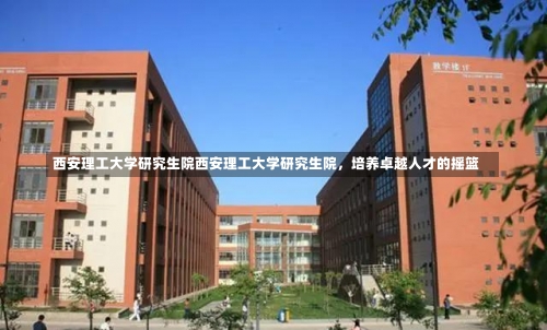 西安理工大学研究生院西安理工大学研究生院，培养卓越人才的摇篮-第3张图片-记录生活每一天