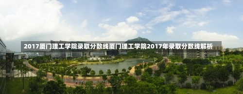 2017厦门理工学院录取分数线厦门理工学院2017年录取分数线解析-第1张图片-记录生活每一天