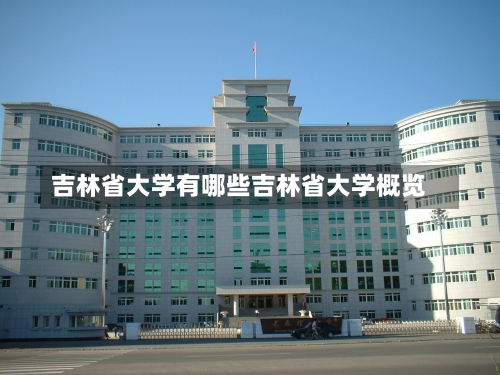 吉林省大学有哪些吉林省大学概览-第3张图片-记录生活每一天