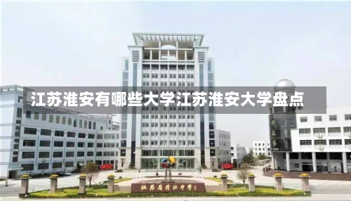 江苏淮安有哪些大学江苏淮安大学盘点-第2张图片-记录生活每一天