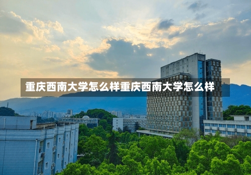 重庆西南大学怎么样重庆西南大学怎么样-第2张图片-记录生活每一天