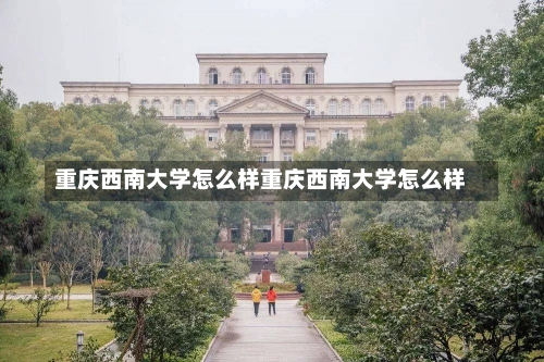 重庆西南大学怎么样重庆西南大学怎么样-第1张图片-记录生活每一天