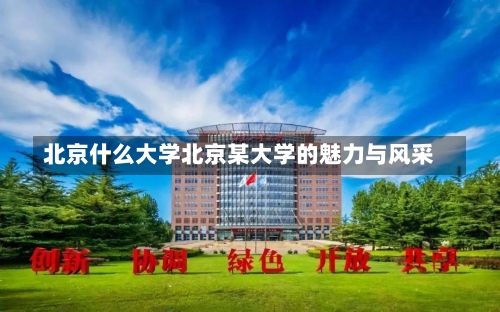 北京什么大学北京某大学的魅力与风采-第2张图片-记录生活每一天