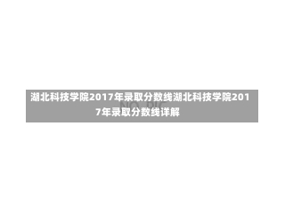 湖北科技学院2017年录取分数线湖北科技学院2017年录取分数线详解-第1张图片-记录生活每一天