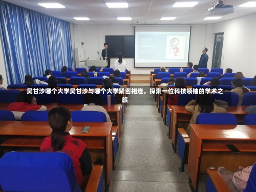 吴甘沙哪个大学吴甘沙与哪个大学紧密相连，探索一位科技领袖的学术之旅-第1张图片-记录生活每一天