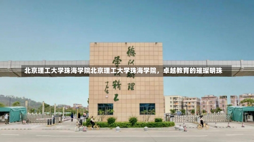 北京理工大学珠海学院北京理工大学珠海学院，卓越教育的璀璨明珠-第1张图片-记录生活每一天