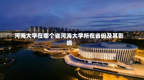 河海大学在哪个省河海大学所在省份及其影响-第2张图片-记录生活每一天