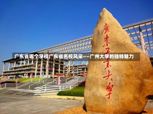 广东省哪个学校广东省名校风采——广州大学的独特魅力-第1张图片-记录生活每一天