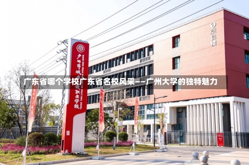 广东省哪个学校广东省名校风采——广州大学的独特魅力-第3张图片-记录生活每一天