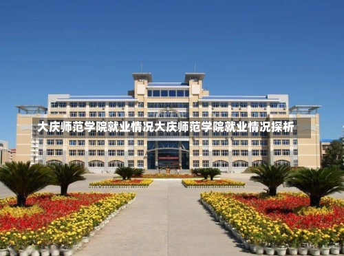 大庆师范学院就业情况大庆师范学院就业情况探析-第1张图片-记录生活每一天