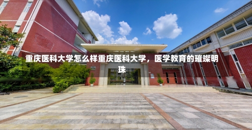 重庆医科大学怎么样重庆医科大学，医学教育的璀璨明珠-第1张图片-记录生活每一天