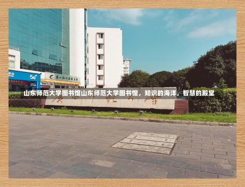 山东师范大学图书馆山东师范大学图书馆，知识的海洋，智慧的殿堂-第2张图片-记录生活每一天