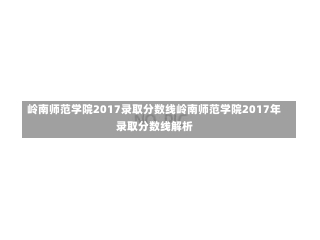 岭南师范学院2017录取分数线岭南师范学院2017年录取分数线解析-第2张图片-记录生活每一天