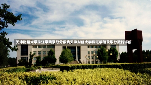 天津财经大学珠江学院录取分数线天津财经大学珠江学院录取分数线详解-第1张图片-记录生活每一天