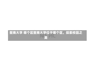 暨南大学 哪个区暨南大学位于哪个区，探索校园之美-第1张图片-记录生活每一天