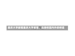 重庆大学邮箱重庆大学邮箱，连接校园内外的桥梁-第1张图片-记录生活每一天