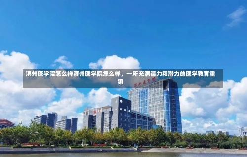 滨州医学院怎么样滨州医学院怎么样，一所充满活力和潜力的医学教育重镇-第1张图片-记录生活每一天