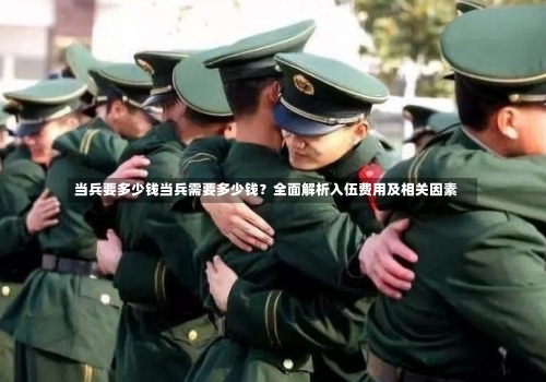 当兵要多少钱当兵需要多少钱？全面解析入伍费用及相关因素-第1张图片-记录生活每一天