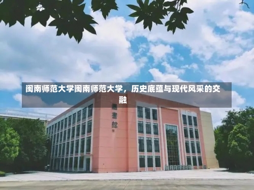 闽南师范大学闽南师范大学，历史底蕴与现代风采的交融-第1张图片-记录生活每一天