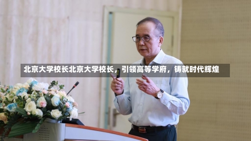 北京大学校长北京大学校长，引领高等学府，铸就时代辉煌-第3张图片-记录生活每一天