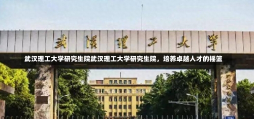 武汉理工大学研究生院武汉理工大学研究生院，培养卓越人才的摇篮-第3张图片-记录生活每一天